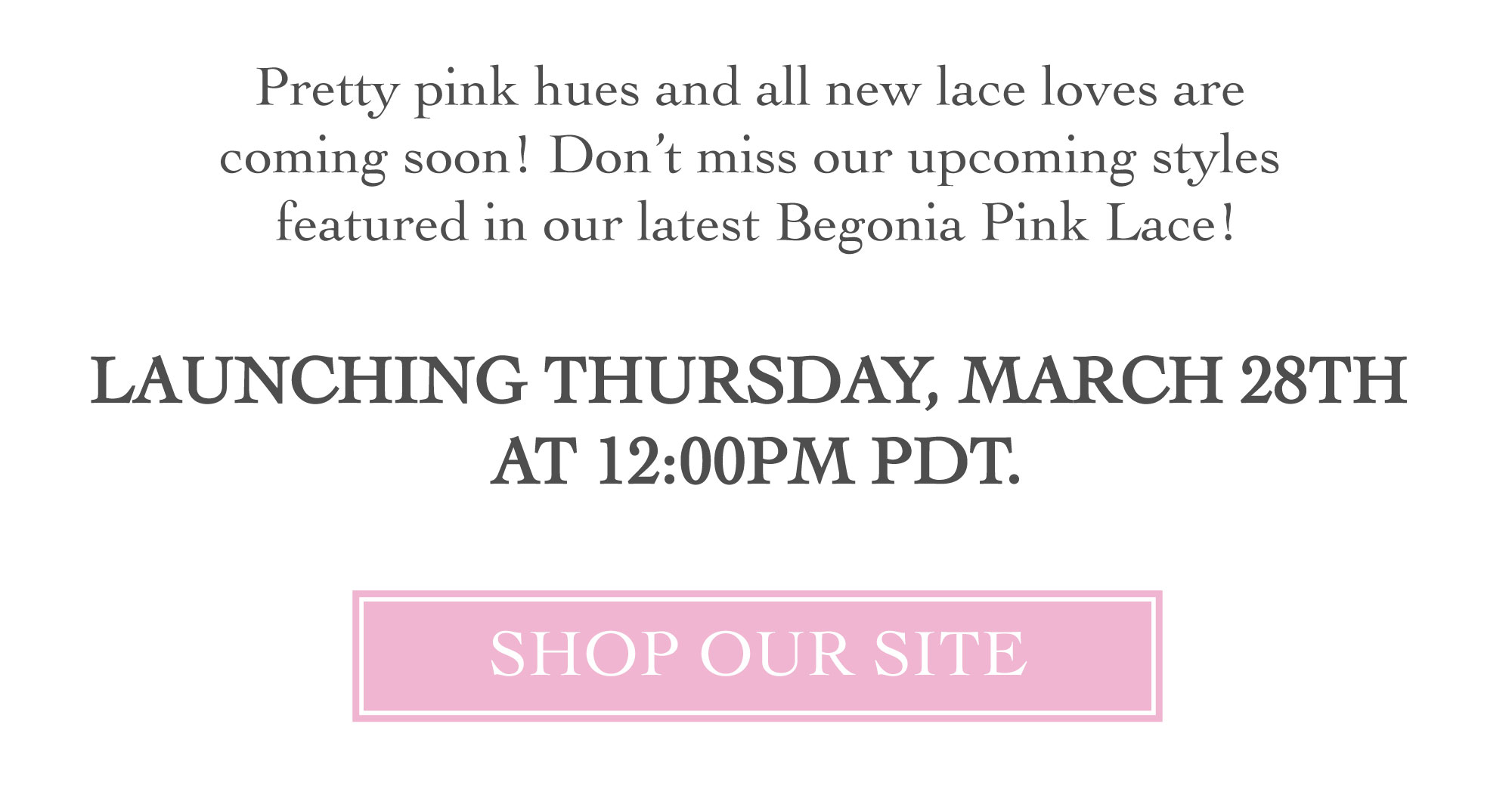 BEGONIA PINK LACE IS LAUNCHING THURSDAY, MARCH 28TH AT 12:00PM PST - LINK TO SHOP OUR SITE